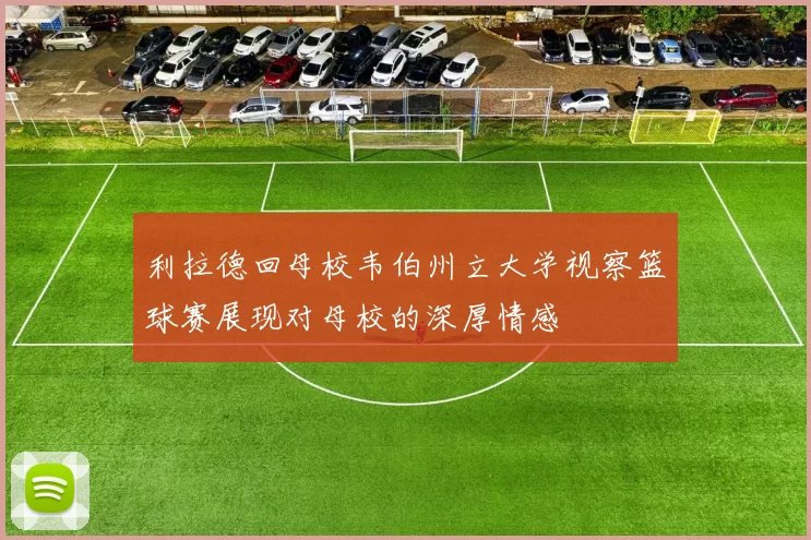 利拉德回母校韦伯州立大学视察篮球赛展现对母校的深厚情感