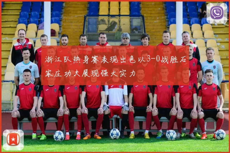 浙江队热身赛表现出色以3-0战胜石家庄功夫展现强大实力