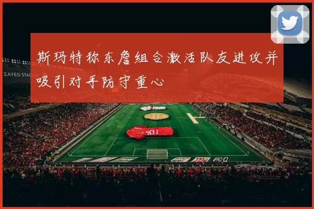 斯玛特称东詹组合激活队友进攻并吸引对手防守重心