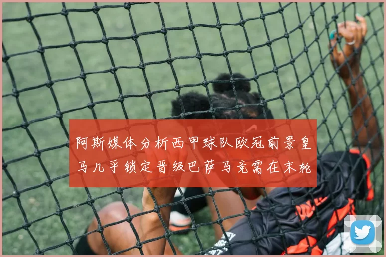 阿斯媒体分析西甲球队欧冠前景皇马几乎锁定晋级巴萨马竞需在末轮全胜