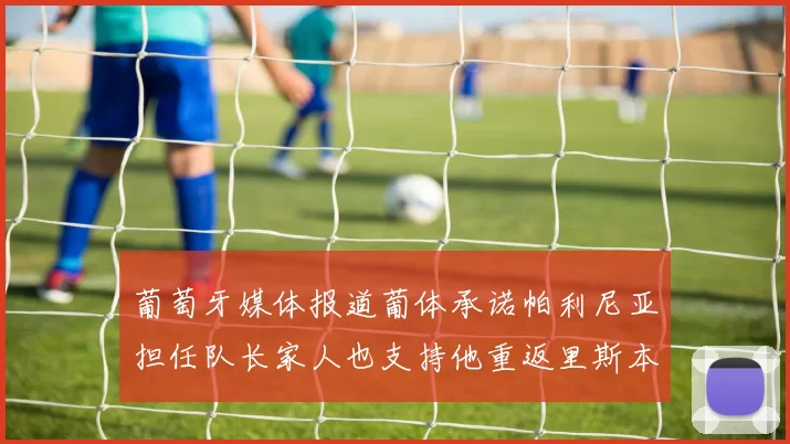 葡萄牙媒体报道葡体承诺帕利尼亚担任队长家人也支持他重返里斯本