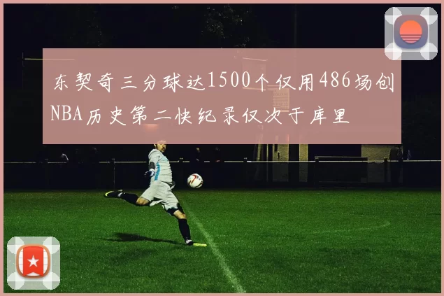 东契奇三分球达1500个仅用486场创NBA历史第二快纪录仅次于库里
