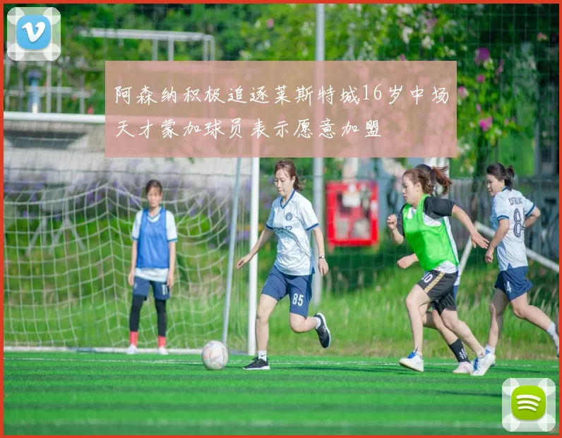 阿森纳积极追逐莱斯特城16岁中场天才蒙加球员表示愿意加盟