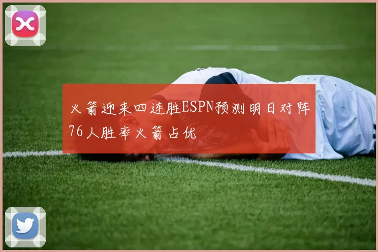 火箭迎来四连胜ESPN预测明日对阵76人胜率火箭占优