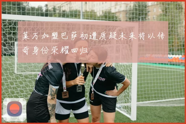 莱万加盟巴萨初遭质疑未来将以传奇身份荣耀回归