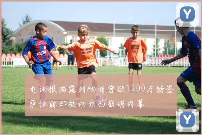电讯报揭露利物浦曾欲1200万镑签萨拉赫却被切尔西截胡内幕
