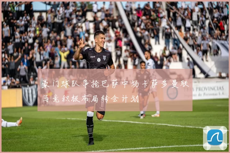 豪门球队争抢巴萨中场卡萨多曼联马竞积极布局转会计划