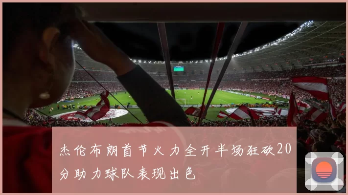 杰伦布朗首节火力全开半场狂砍20分助力球队表现出色