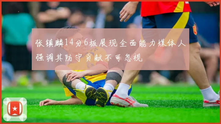 张镇麟14分6板展现全面能力媒体人强调其防守贡献不可忽视