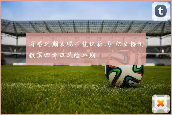 海港近期表现不佳仅获1胜积分榜倒数第四降级风险加剧