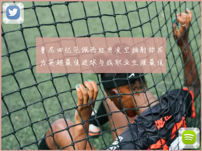 鲁尼回忆范佩西经典凌空抽射称其为英超最佳进球与我职业生涯最佳传球结合