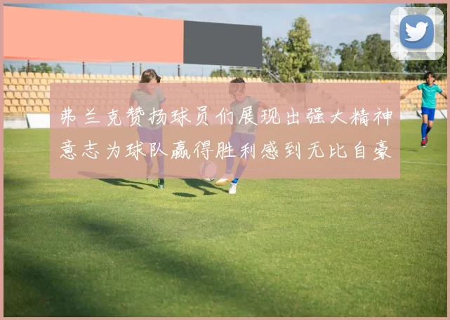 弗兰克赞扬球员们展现出强大精神意志为球队赢得胜利感到无比自豪