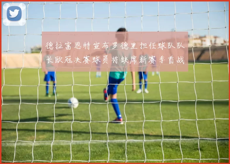 德拉富恩特宣布罗德里担任球队队长欧冠决赛球员将缺席新赛季首战
