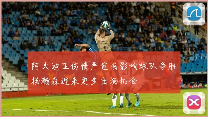 阿夫迪亚伤情严重或影响球队争胜杨瀚森迎来更多出场机会